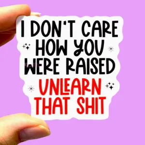 I Don't Care How You Were Raised Unlearn That Sh*t Sticker