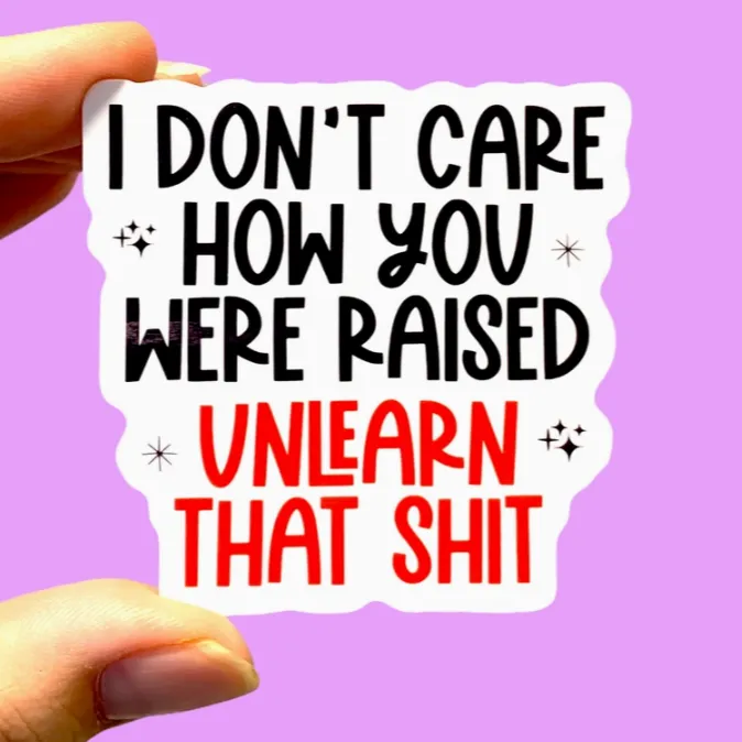 I Don't Care How You Were Raised Unlearn That Sh*t Sticker
